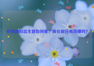 收購廢舊品生意如何呢？現(xiàn)在做還有錢賺嗎？
