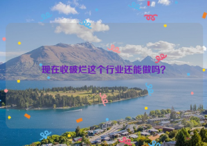 現(xiàn)在收破爛這個(gè)行業(yè)還能做嗎？