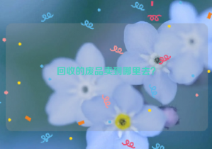 回收的廢品賣到哪里去？