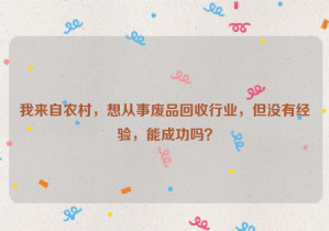 我來(lái)自農(nóng)村，想從事廢品回收行業(yè)，但沒(méi)有經(jīng)驗(yàn)，能成功嗎？