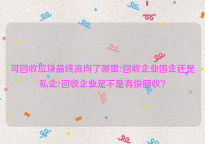 可回收垃圾最終流向了哪里?回收企業(yè)國企還是私企?回收企業(yè)是不是有償回收？