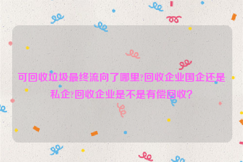 可回收垃圾最終流向了哪里?回收企業(yè)國企還是私企?回收企業(yè)是不是有償回收？