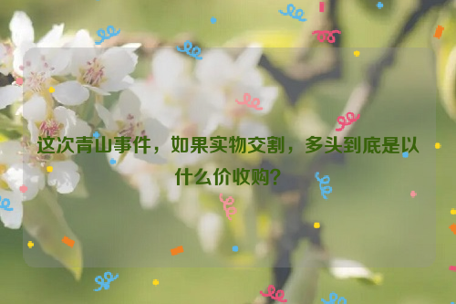 這次青山事件，如果實物交割，多頭到底是以什么價收購？