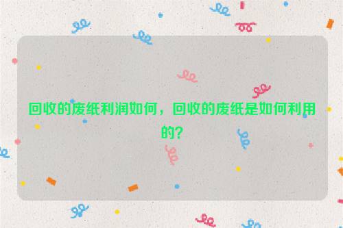 回收的廢紙利潤如何，回收的廢紙是如何利用的？