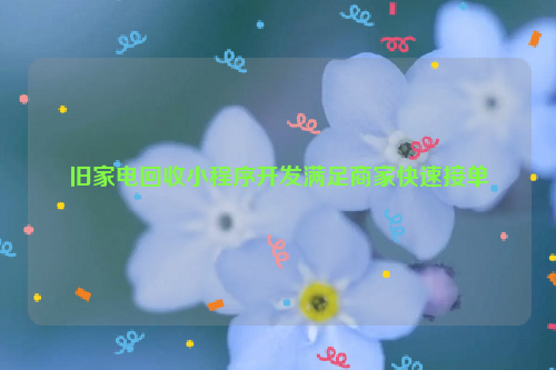 舊家電回收小程序開發(fā)滿足商家快速接單