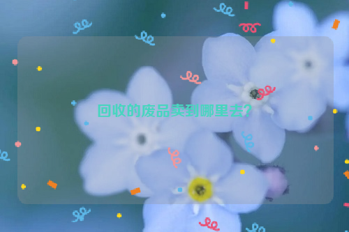 回收的廢品賣到哪里去？