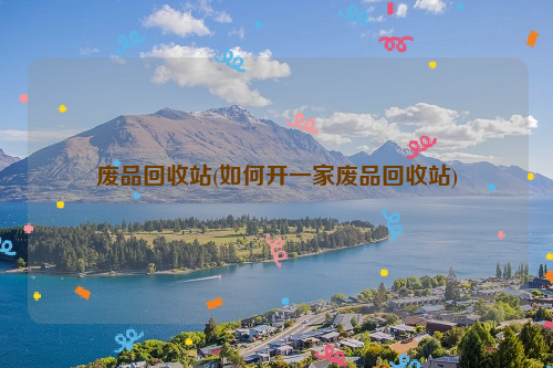 廢品回收站(如何開一家廢品回收站)