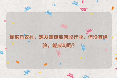 我來自農(nóng)村，想從事廢品回收行業(yè)，但沒有經(jīng)驗，能成功嗎？