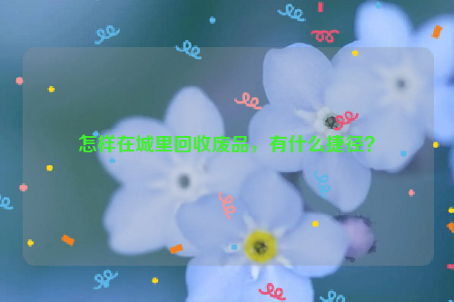 怎樣在城里回收廢品，有什么捷徑？