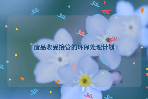 廢品收受接管的環(huán)保處理計劃